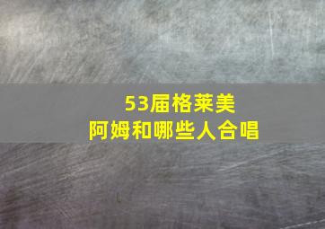 53届格莱美 阿姆和哪些人合唱